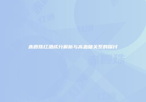 赤霞珠红酒成分解析与高血糖关系的探讨