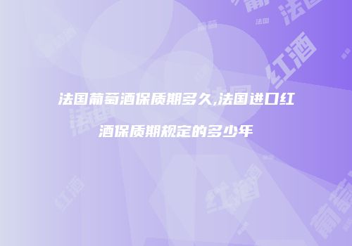 法国葡萄酒保质期多久,法国进口红酒保质期规定的多少年