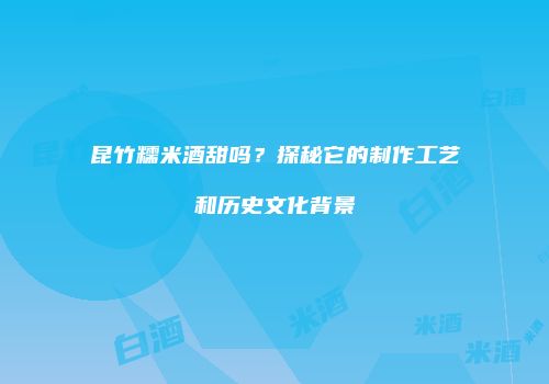 昆竹糯米酒甜吗？探秘它的制作工艺和历史文化背景