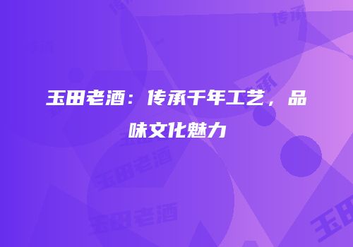 玉田老酒：传承千年工艺，品味文化魅力