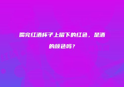 喝完红酒杯子上留下的红色，是酒的颜色吗？