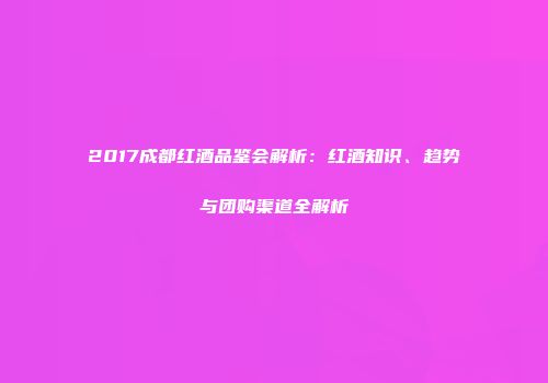 2017成都红酒品鉴会解析：红酒知识、趋势与团购渠道全解析