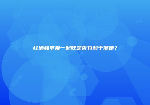 红酒和苹果一起吃是否有利于健康？