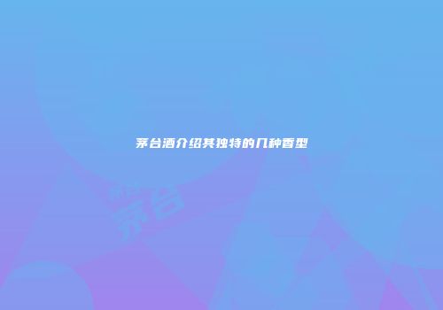 茅台酒介绍其独特的几种香型