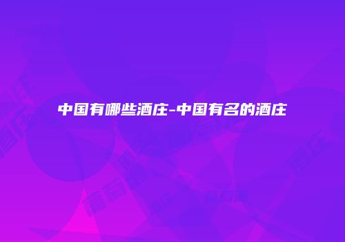 中国有哪些酒庄-中国有名的酒庄