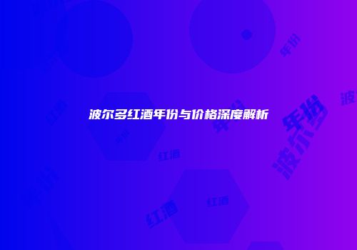 波尔多红酒年份与价格深度解析