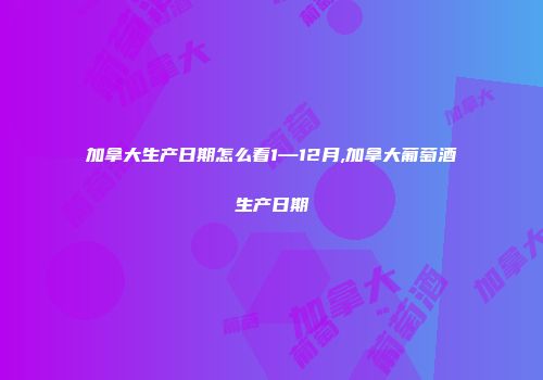 加拿大生产日期怎么看1—12月,加拿大葡萄酒生产日期
