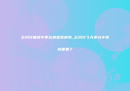 云闪付抽奖中茅台酒是真的吗_云闪付飞天茅台中奖放哪里了