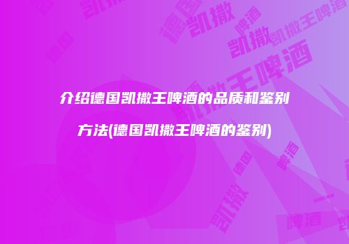介绍德国凯撒王啤酒的品质和鉴别方法(德国凯撒王啤酒的鉴别)