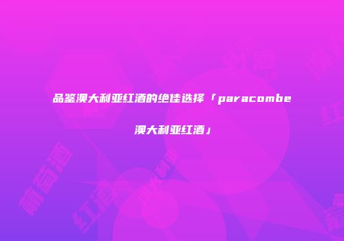 品鉴澳大利亚红酒的绝佳选择「paracombe澳大利亚红酒」