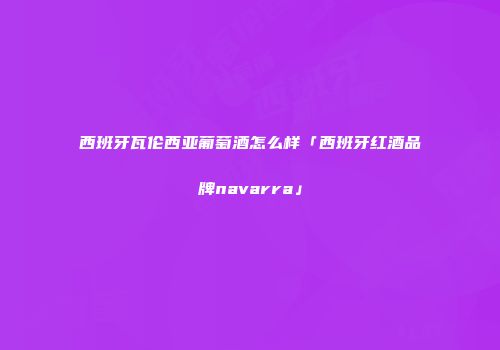 西班牙瓦伦西亚葡萄酒怎么样「西班牙红酒品牌navarra」