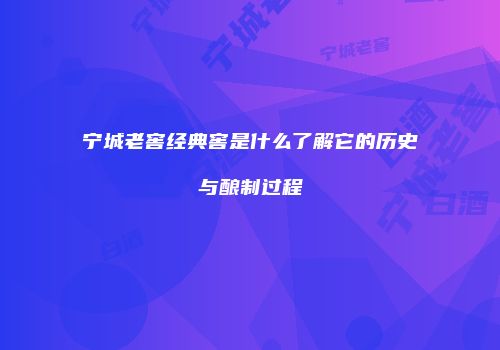 宁城老窖经典窖是什么了解它的历史与酿制过程