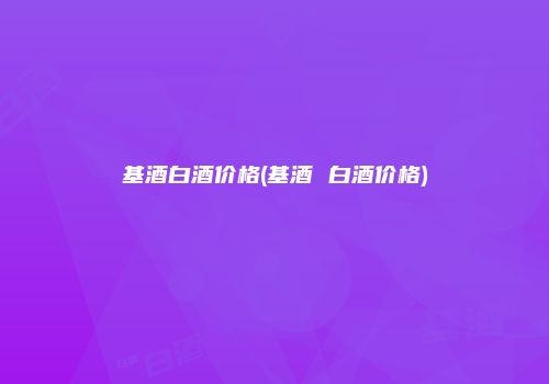 基酒白酒价格(基酒 白酒价格)