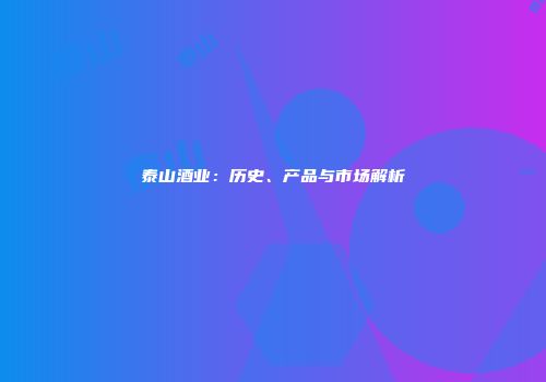 泰山酒业：历史、产品与市场解析