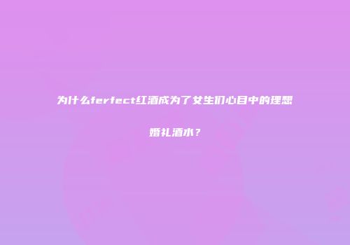为什么ferfect红酒成为了女生们心目中的理想婚礼酒水？