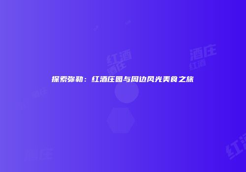 探索弥勒：红酒庄园与周边风光美食之旅