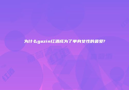 为什么gazin红酒成为了单身女性的最爱?
