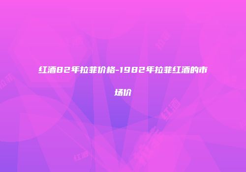 红酒82年拉菲价格-1982年拉菲红酒的市场价