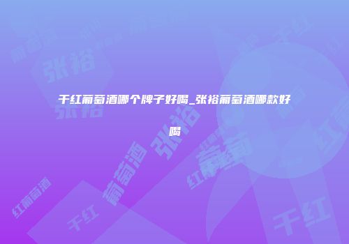 干红葡萄酒哪个牌子好喝_张裕葡萄酒哪款好喝