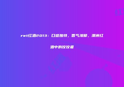 rwt红酒2013：口感独特，香气浓郁，澳洲红酒中的佼佼者