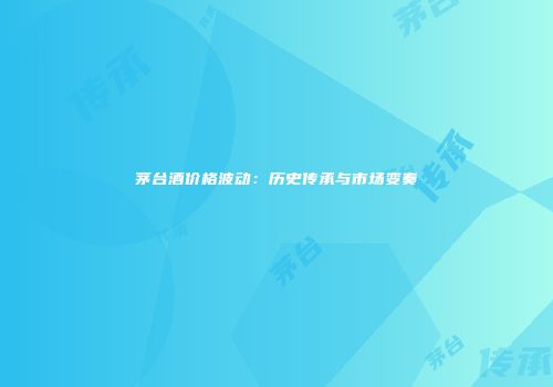 茅台酒价格波动：历史传承与市场变奏