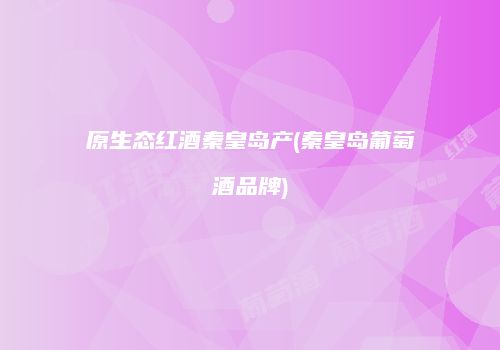 原生态红酒秦皇岛产(秦皇岛葡萄酒品牌)