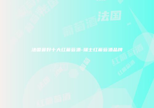 法国最好十大红葡萄酒-瑞士红葡萄酒品牌