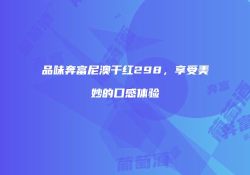品味奔富尼澳干红298，享受美妙的口感体验
