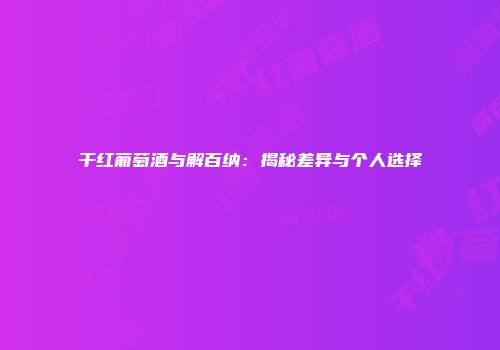 干红葡萄酒与解百纳：揭秘差异与个人选择