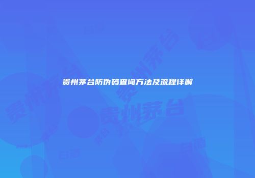 贵州茅台防伪码查询方法及流程详解