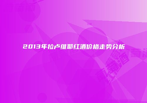 2013年拉卢维耶红酒价格走势分析