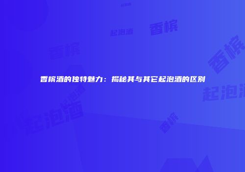 香槟酒的独特魅力：揭秘其与其它起泡酒的区别