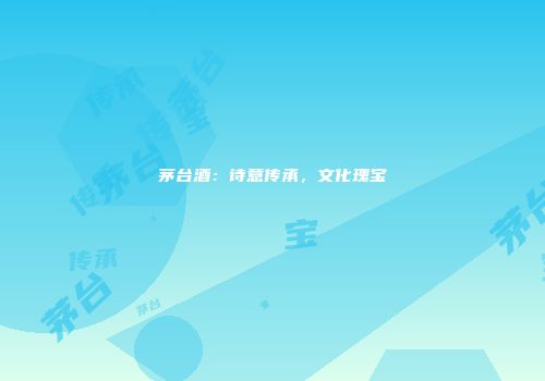 茅台酒：诗意传承，文化瑰宝