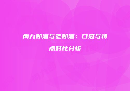 尚九郎酒与老郎酒：口感与特点对比分析