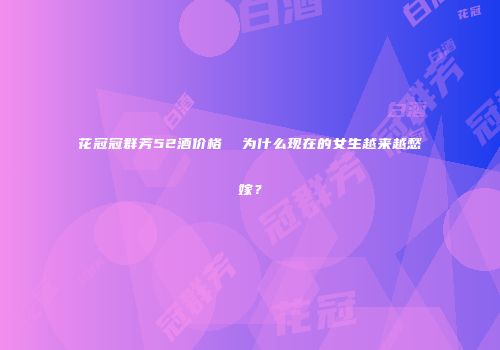 花冠冠群芳52酒价格  为什么现在的女生越来越愁嫁？
