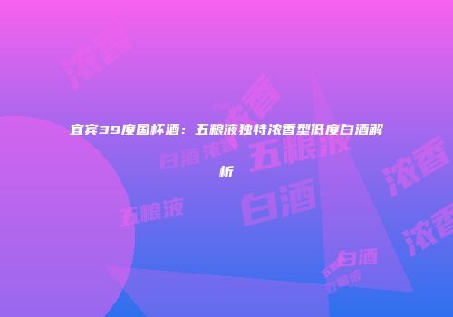 宜宾39度国杯酒：五粮液独特浓香型低度白酒解析