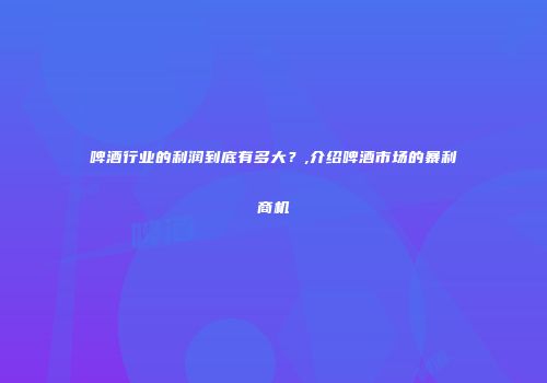 啤酒行业的利润到底有多大？,介绍啤酒市场的暴利商机