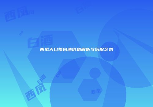 西凤大口福白酒价格解析与搭配艺术