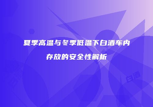 夏季高温与冬季低温下白酒车内存放的安全性解析