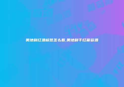 奥地利红酒标签怎么看,奥地利干红葡萄酒