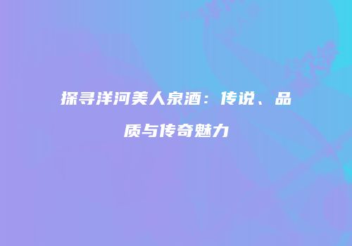 探寻洋河美人泉酒：传说、品质与传奇魅力