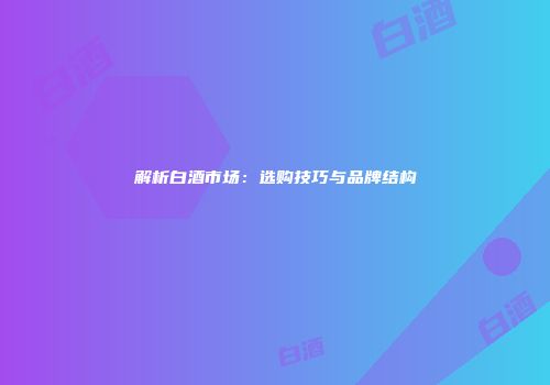 解析白酒市场：选购技巧与品牌结构