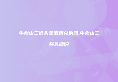 牛栏山二锅头是酒精兑的吗,牛栏山二锅头酒购