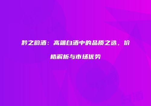 黔之韵酒：高端白酒中的品质之选，价格解析与市场优势
