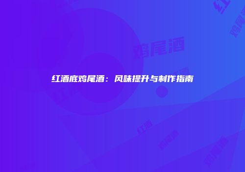 红酒底鸡尾酒：风味提升与制作指南