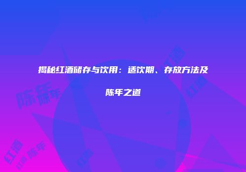揭秘红酒储存与饮用：适饮期、存放方法及陈年之道