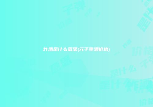 炸酒是什么意思(元子弹酒价格)