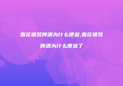 雪花银装啤酒为什么便宜,雪花银装啤酒为什么便宜了