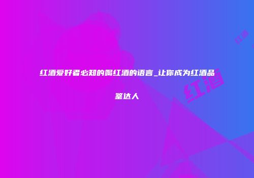 红酒爱好者必知的喝红酒的语言_让你成为红酒品鉴达人