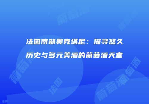 法国南部奥克塔尼：探寻悠久历史与多元美酒的葡萄酒天堂
